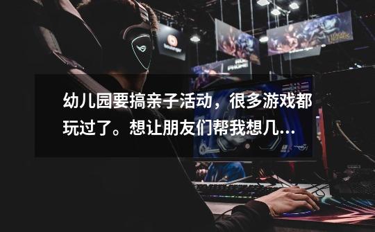 幼儿园要搞亲子活动,很多游戏都玩过了。想让朋友们帮我想几个好玩的小班幼儿集体游戏和幼儿个人游戏,...-第1张-游戏信息-龙启网