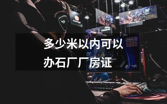 多少米以内可以办石厂厂房证-第1张-游戏信息-龙启网