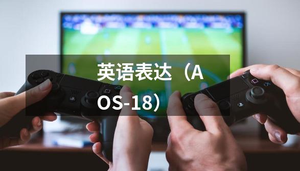 英语表达(AOS-18)-第1张-游戏信息-龙启网