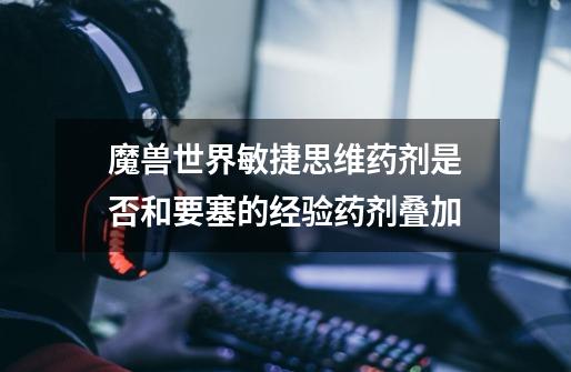 魔兽世界敏捷思维药剂是否和要塞的经验药剂叠加-第1张-游戏信息-龙启网
