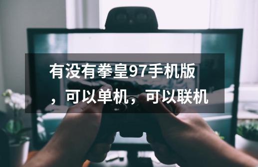 有没有拳皇97手机版,可以单机,可以联机-第1张-游戏信息-龙启网
