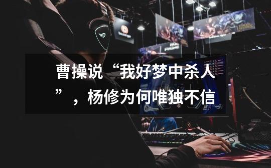 曹操说“我好梦中杀人”,杨修为何唯独不信-第1张-游戏信息-龙启网