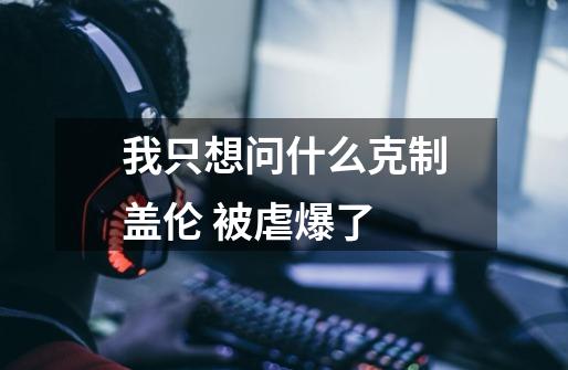 我只想问什么克制盖伦 被虐爆了-第1张-游戏信息-龙启网