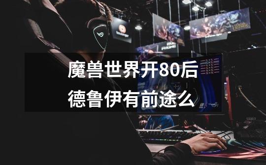 魔兽世界开80后德鲁伊有前途么-第1张-游戏信息-龙启网