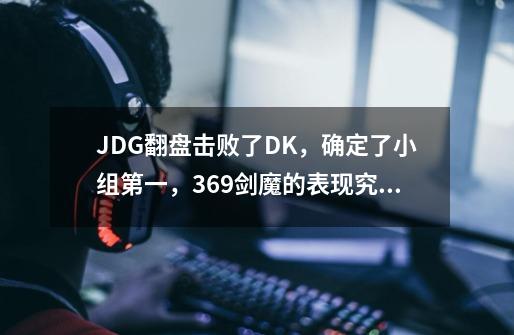 JDG翻盘击败了DK,确定了小组第一,369剑魔的表现究竟有多亮眼-第1张-游戏信息-龙启网