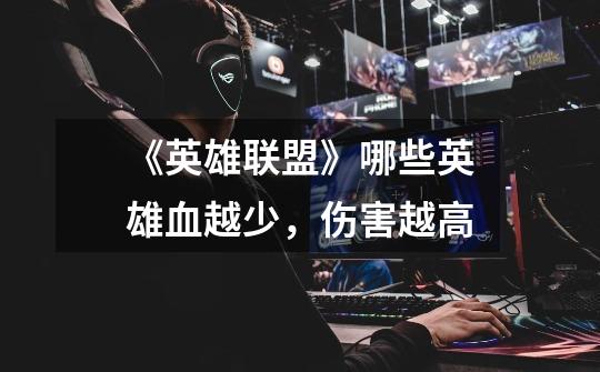 《英雄联盟》哪些英雄血越少,伤害越高-第1张-游戏信息-龙启网