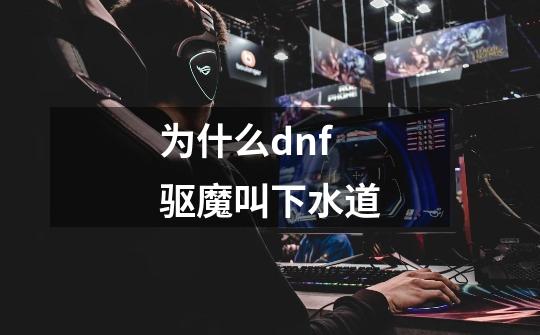 为什么dnf驱魔叫下水道-第1张-游戏信息-龙启网