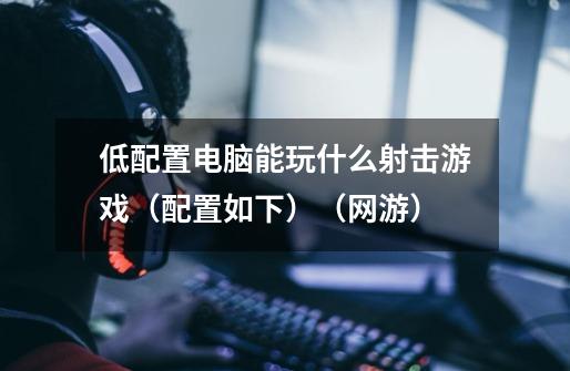 低配置电脑能玩什么射击游戏（配置如下）（网游）-第1张-游戏信息-龙启网