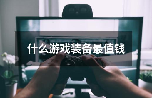 什么游戏装备最值钱-第1张-游戏信息-龙启网