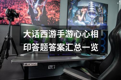 大话西游手游心心相印答题答案汇总一览-第1张-游戏信息-龙启网