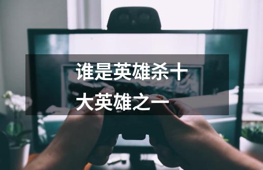 谁是英雄杀十大英雄之一-第1张-游戏信息-龙启网