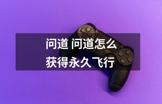 问道 问道怎么获得永久飞行-第1张-游戏信息-龙启网