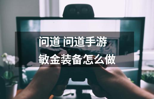问道 问道手游敏金装备怎么做-第1张-游戏信息-龙启网