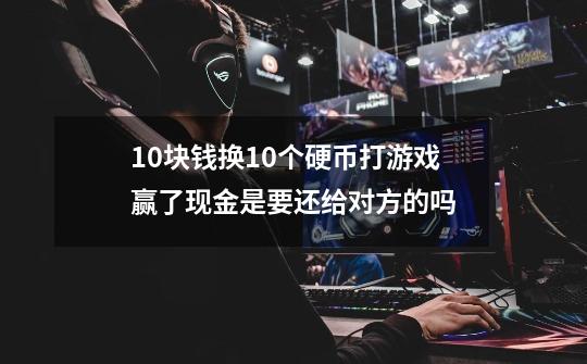 10块钱换10个硬币打游戏赢了现金是要还给对方的吗-第1张-游戏信息-龙启网