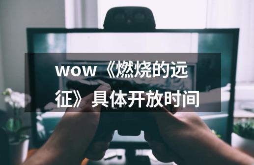 wow《燃烧的远征》具体开放时间-第1张-游戏信息-龙启网