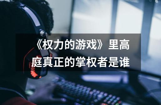 《权力的游戏》里高庭真正的掌权者是谁-第1张-游戏信息-龙启网