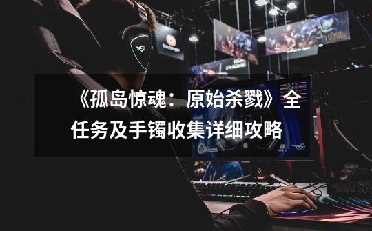 《孤岛惊魂:原始杀戮》全任务及手镯收集详细攻略-第1张-游戏信息-龙启网
