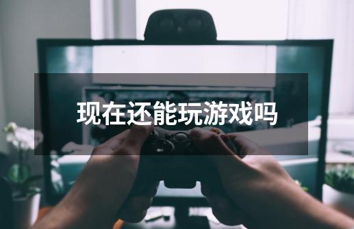 现在还能玩游戏吗-第1张-游戏信息-龙启网