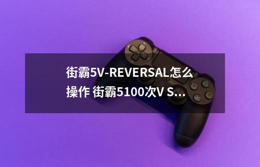 街霸5V-REVERSAL怎么操作 街霸5100次V SKILL奖杯心得-第1张-游戏信息-龙启网
