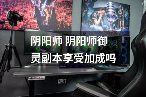 阴阳师 阴阳师御灵副本享受加成吗-第1张-游戏信息-龙启网