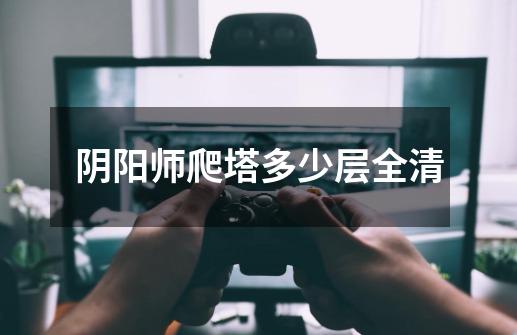 阴阳师爬塔多少层全清-第1张-游戏信息-龙启网