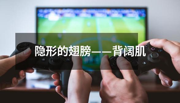 隐形的翅膀——背阔肌-第1张-游戏信息-龙启网