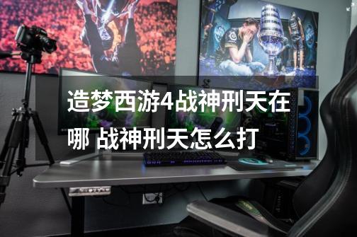 造梦西游4战神刑天在哪 战神刑天怎么打-第1张-游戏信息-龙启网