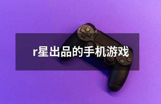 r星出品的手机游戏-第1张-游戏信息-龙启网
