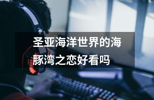 圣亚海洋世界的海豚湾之恋好看吗-第1张-游戏信息-龙启网