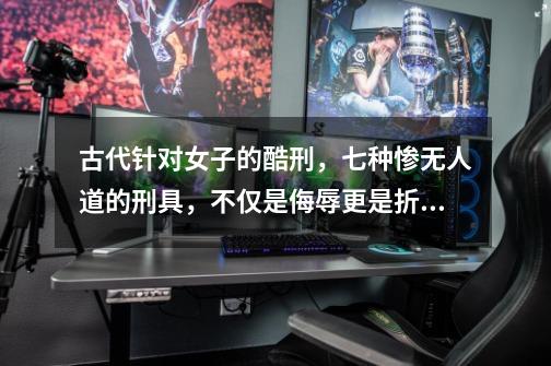 古代针对女子的酷刑,七种惨无人道的刑具,不仅是侮辱更是折磨!-第1张-游戏信息-龙启网