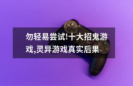 勿轻易尝试!十大招鬼游戏,灵异游戏真实后果-第1张-游戏信息-龙启网
