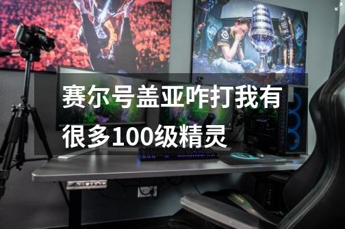 赛尔号盖亚咋打我有很多100级精灵-第1张-游戏信息-龙启网