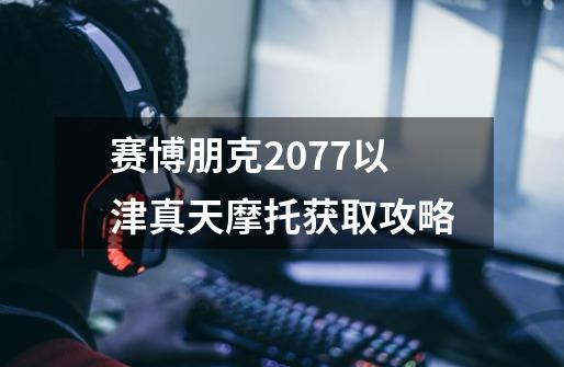 赛博朋克2077以津真天摩托获取攻略-第1张-游戏信息-龙启网