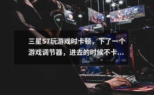 三星S7玩游戏时卡顿,下了一个游戏调节器,进去的时候不卡,过一两分钟又卡,如何解决-第1张-游戏信息-龙启网