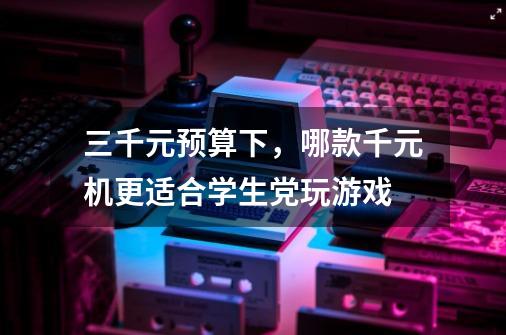 三千元预算下,哪款千元机更适合学生党玩游戏-第1张-游戏信息-龙启网
