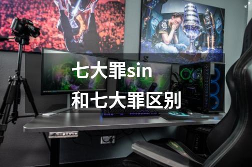 七大罪sin和七大罪区别-第1张-游戏信息-龙启网