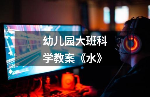 幼儿园大班科学教案《水》-第1张-游戏信息-龙启网