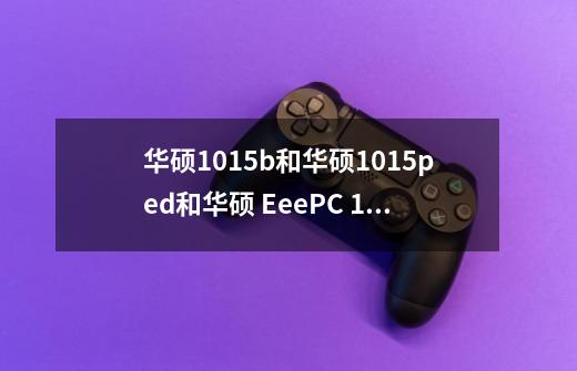 华硕1015b和华硕1015ped和华硕 EeePC 1015PW的区别是什么-第1张-游戏信息-龙启网