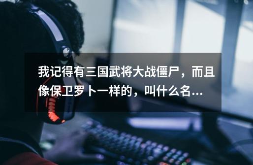 我记得有三国武将大战僵尸，而且像保卫罗卜一样的，叫什么名字-第1张-游戏信息-龙启网