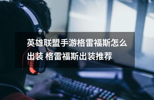 英雄联盟手游格雷福斯怎么出装 格雷福斯出装推荐-第1张-游戏信息-龙启网