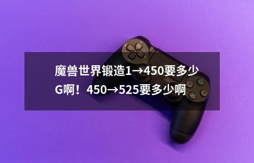 魔兽世界锻造1→450要多少G啊!450→525要多少啊-第1张-游戏信息-龙启网
