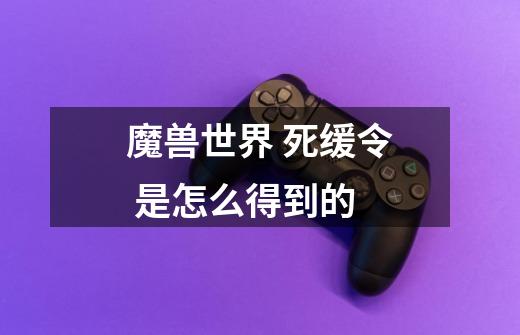 魔兽世界 死缓令 是怎么得到的-第1张-游戏信息-龙启网