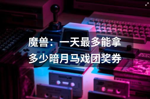 魔兽：一天最多能拿多少暗月马戏团奖券-第1张-游戏信息-龙启网