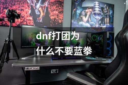 dnf打团为什么不要蓝拳-第1张-游戏信息-龙启网