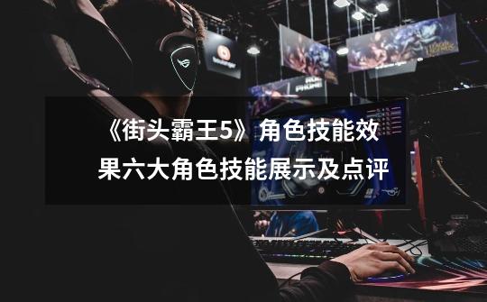 《街头霸王5》角色技能效果六大角色技能展示及点评-第1张-游戏信息-龙启网