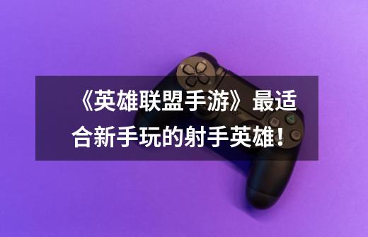 《英雄联盟手游》最适合新手玩的射手英雄!-第1张-游戏信息-龙启网