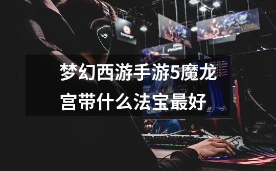 梦幻西游手游5魔龙宫带什么法宝最好-第1张-游戏信息-龙启网