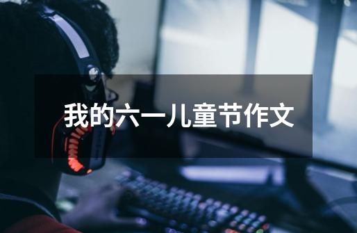 我的六一儿童节作文-第1张-游戏信息-龙启网