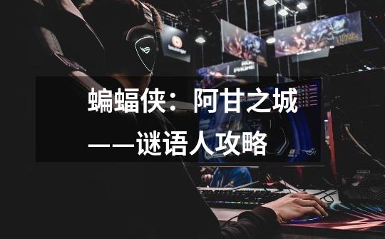 蝙蝠侠:阿甘之城——谜语人攻略-第1张-游戏信息-龙启网