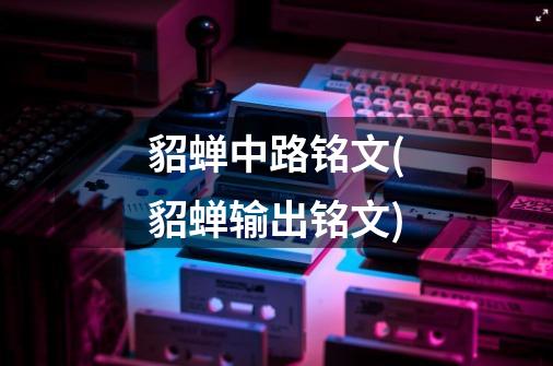 貂蝉中路铭文(貂蝉输出铭文)-第1张-游戏信息-龙启网